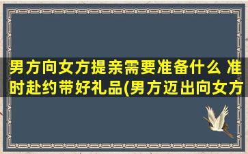 男方向女方提亲需要准备什么 准时赴约带好礼品(男方迈出向女方求婚的第一步：准备工作与礼品)